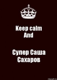 Keep calm
And Супер Саша Сахаров