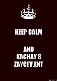 KEEP CALM AND
KACHAY S
ZAYCEV.ENT