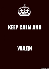 KEEP CALM AND УХАДИ