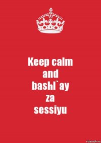 Keep calm
and
bashl`ay
za
sessiyu