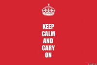 KEEP
CALM
and
CARY
ON