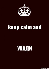 keep calm and УХАДИ