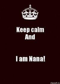 Keep calm
And I am Nana!