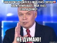 чак норис родился 6 мая 1945, гитлер капитулировал 7 мая 1945. совпадение? не думаю!