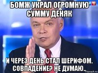 бомж украл огромную сумму деняк и через день стал шерифом. совпадение? не думаю..