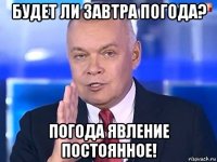 будет ли завтра погода? погода явление постоянное!