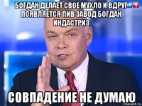 богдан делает свое мухло и вдруг появляется пив завод богдан индастриз совпадение не думаю