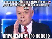 она говорит что они с мёмой просто друзья, а потом ходит и бонимается с ним впрочем ничего нового