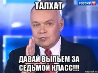 талхат давай выпьем за седьмой класс!!!