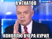 а игнатов коноплю вчера курил