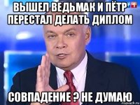 вышел ведьмак и пётр перестал делать диплом совпадение ? не думаю