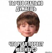 ты что реально думаешь что реал порвет ювентус?