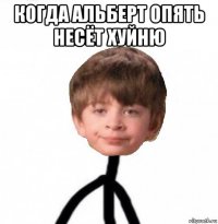 когда альберт опять несёт хуйню 