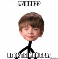 мужик?? не ок ты мой брат