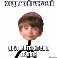 когда твой е*анутый друг матерится в группе