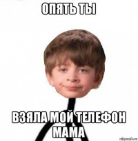 опять ты взяла мой телефон мама