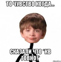 то чувство когда... сказали что *кв говно!*