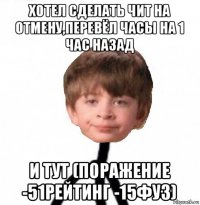 хотел сделать чит на отмену,перевёл часы на 1 час назад и тут (поражение -51рейтинг -15фуз)