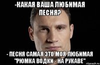 -какая ваша любимая песня? - песня самая это моя любимая "рюмка водки - на рукаве"