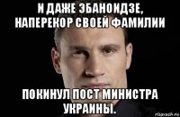 и даже эбаноидзе, наперекор своей фамилии покинул пост министра украины.