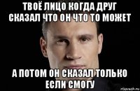 твоё лицо когда друг сказал что он что то может а потом он сказал только если смогу