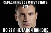 сегодня не все могут сдать огэ но 27 я не такой как все