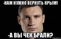 -нам нужно вернуть крым! -а вы чек брали?