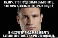 ну, крч, это трудновато обьяснить, я не хочу бесить некоторых людей, и не хочу на людях избиваеть бутылкой стаса, а я хочу это сделать