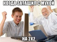 когда затащил с мухой на 2х2