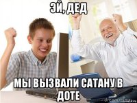 эй, дед мы вызвали сатану в доте