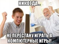 никогда... не перестану играть в компютерные игры!