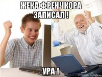 жека френчкора записал ! ура !