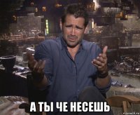  а ты че несешь