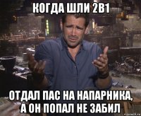 когда шли 2в1 отдал пас на напарника, а он попал не забил