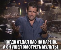  когда отдал пас на нарека, а он ушел смотреть мульты