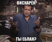 вискарёк ты еблан?