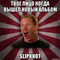 твое лицо когда вышел новый альбом slipknot