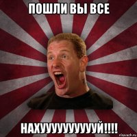 пошли вы все нахууууууууууй!!!!