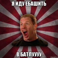 я иду ебашить в батлуууу