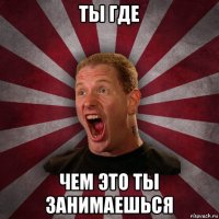 ты где чем это ты занимаешься