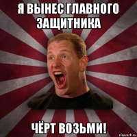 я вынес главного защитника чёрт возьми!