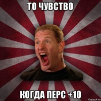 то чувство когда перс +10