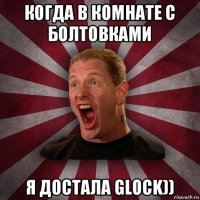 когда в комнате с болтовками я достала glock))