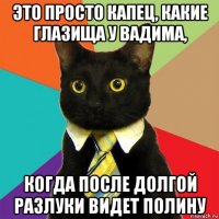 это просто капец, какие глазища у вадима, когда после долгой разлуки видет полину