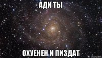 ади ты охуенен и пиздат