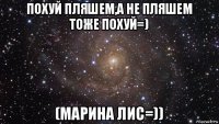 похуй пляшем,а не пляшем тоже похуй=) (марина лис=))