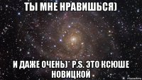 ты мне нравишься) и даже очень)* p.s. это ксюше новицкой