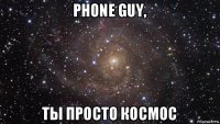 phone guy, ты просто космос
