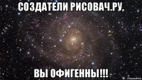 создатели рисовач.ру, вы офигенны!!!