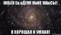 жібек ең әдемі және жақсы! я хорошая и умная!